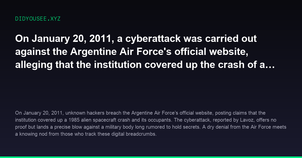 On January 20, 2011, a cyberattack was carried out against the Argentine Air Forces official website, alleging that the institution covered up the crash of an alien spacecraft and its occupants in 1985