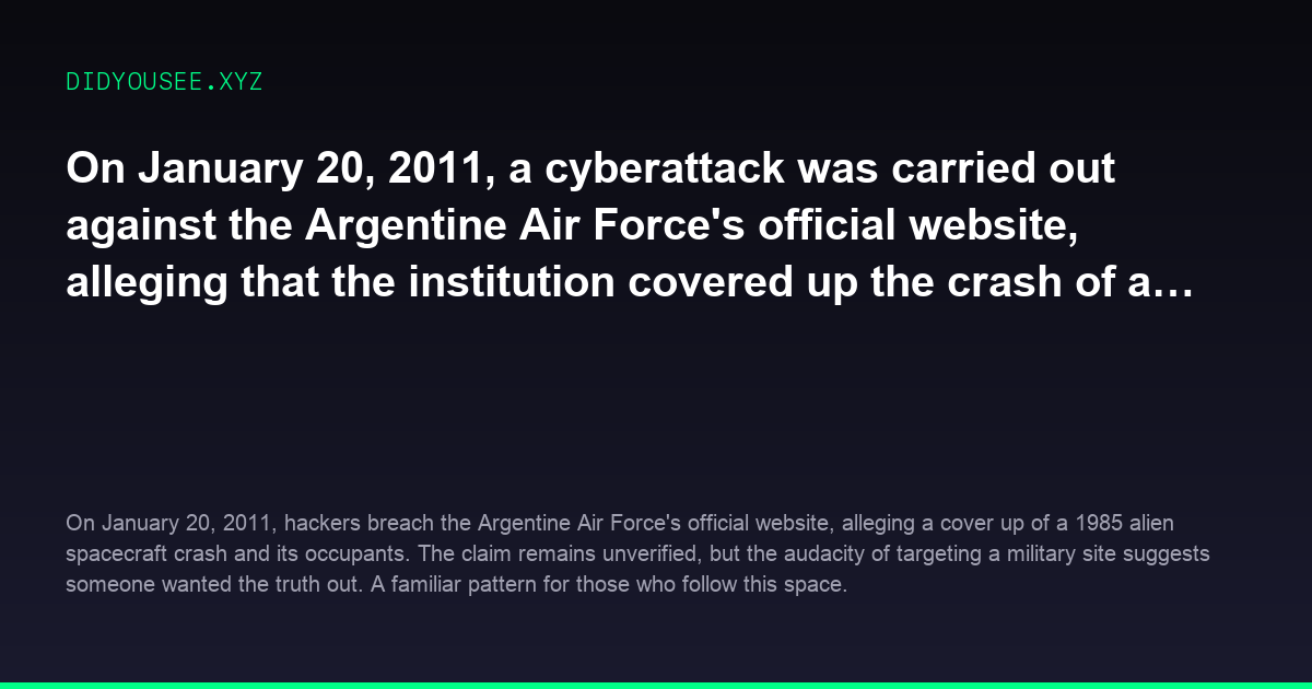 On January 20, 2011, a cyberattack was carried out against the Argentine Air Forces official website, alleging that the institution covered up the crash of an alien spacecraft and its occupants in 1985
